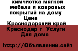 химчистка мягкой мебели и ковровых покрытий на дому › Цена ­ 16 - Краснодарский край, Краснодар г. Услуги » Для дома   